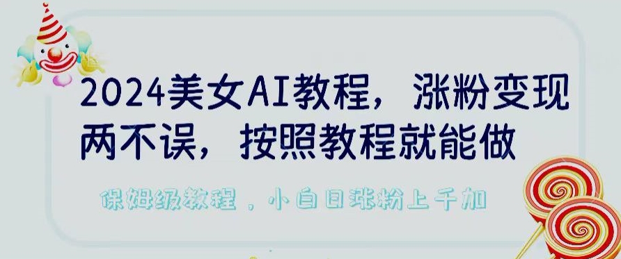 2024美女AI教程,涨粉变现两不误,按照教程制作就能做,平台低概率检测出是AI制作【揭秘】-阳知网创资源库