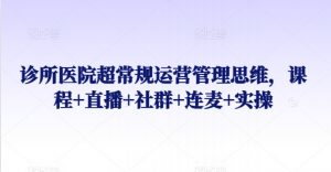 诊所医院超常规运营管理思维,课程+直播+社群+连麦+实操-阳知网创资源库