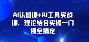 AI认知课+AI工具实战课,理论结合实操一门课全搞定-阳知网创资源库