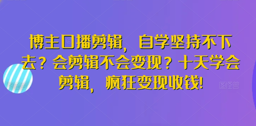 博主口播剪辑，自学坚持不下去？会剪辑不会变现？十天学会剪辑，疯狂变现收钱!-阳知网创资源库