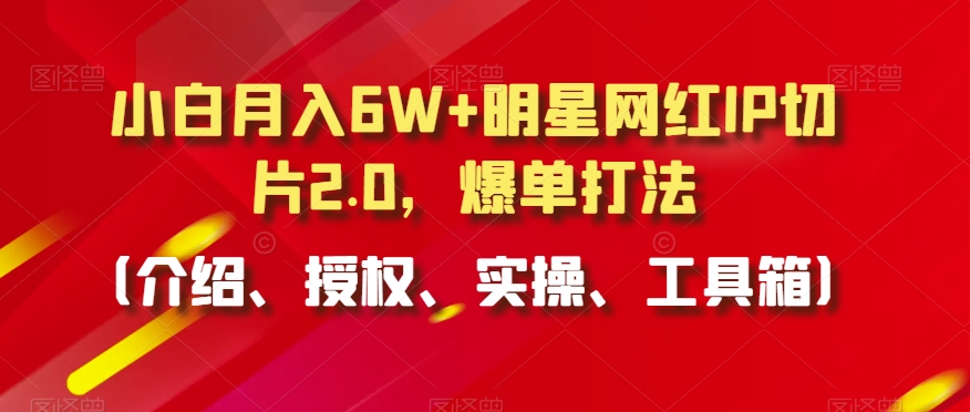 小白月入6W+明星网红IP切片2.0,爆单打法(介绍、授权、实操、工具箱)【揭秘】-阳知网创资源库