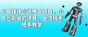 AI自媒体小说推文项目,小白也能做的项目,全流程手把手教学-阳知网创资源库