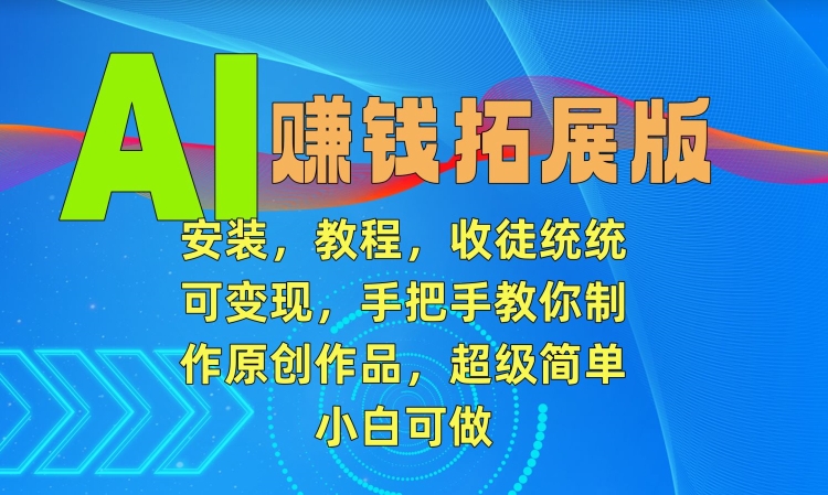 AI赚钱拓展版,安装,教程,收徒统统可变现,手把手教你制作原创作品,超级简单,小白可做【揭秘】-阳知网创资源库