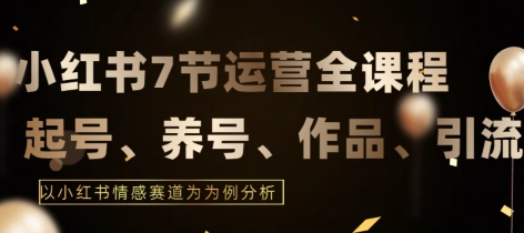 7节小红书运营实战全教程,结合最新情感赛道,打通小红书运营全流程【揭秘】-阳知网创资源库