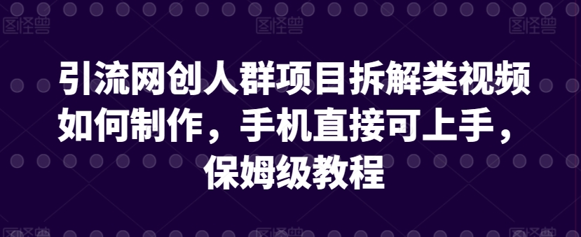 引流网创人群项目拆解类视频如何制作，手机直接可上手，保姆级教程【揭秘】-阳知网创资源库