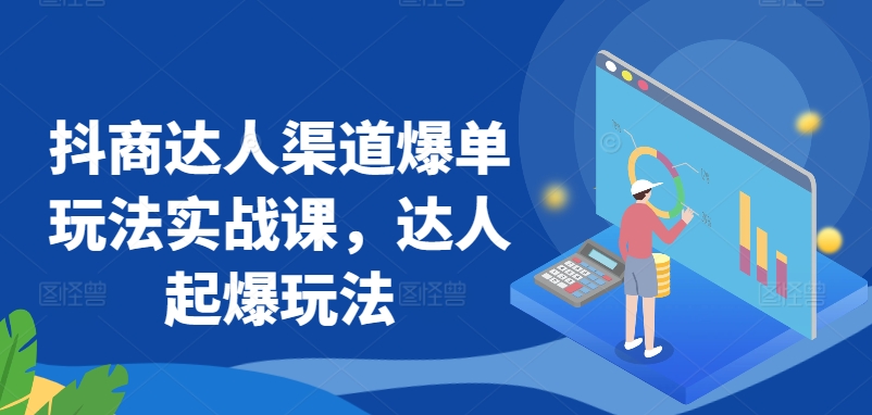 抖商达人渠道爆单玩法实战课,达人起爆玩法-阳知网创资源库