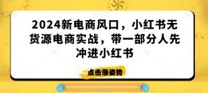 2024新电商风口,小红书无货源电商实战,带一部分人先冲进小红书-阳知网创资源库