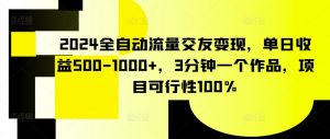 2024全自动流量交友变现,单日收益500-1000+,3分钟一个作品,项目可行性100%【揭秘】-阳知网创资源库