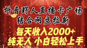 每天收入2000+,抖音野人直播卡广场,结合网盘拉新,纯无人,小白轻松上手【揭秘】-阳知网创资源库