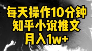 每天操作10分钟，知乎小说推文月入1w+【揭秘】-阳知网创资源库