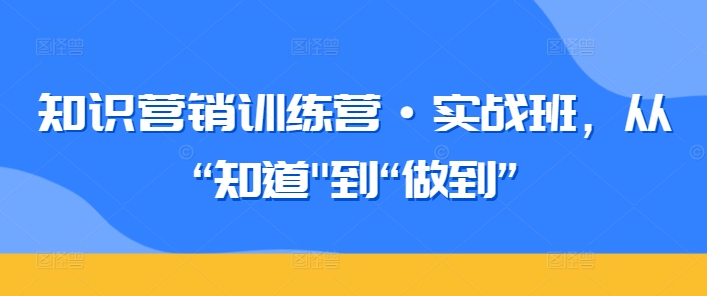 知识营销训练营·实战班,从“知道”到“做到”-阳知网创资源库