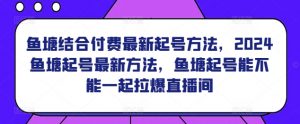 鱼塘结合付费最新起号方法，​2024鱼塘起号最新方法，鱼塘起号能不能一起拉爆直播间-阳知网创资源库