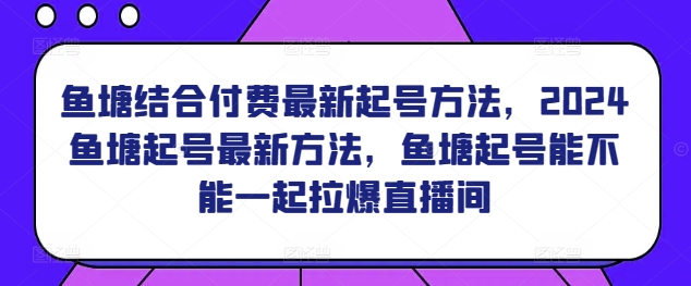 鱼塘结合付费最新起号方法，​2024鱼塘起号最新方法，鱼塘起号能不能一起拉爆直播间-阳知网创资源库