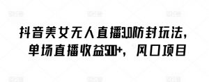 抖音美女无人直播3.0防封玩法，单场直播收益500+，风口项目【揭秘】-阳知网创资源库