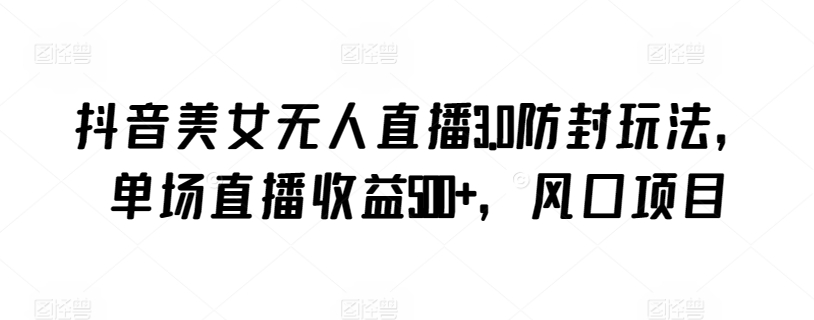 抖音美女无人直播3.0防封玩法，单场直播收益500+，风口项目【揭秘】-阳知网创资源库