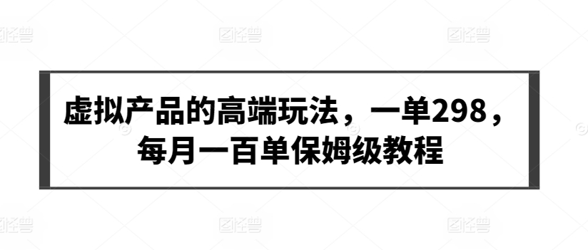 虚拟产品的高端玩法,一单298,每月一百单保姆级教程【揭秘】-阳知网创资源库