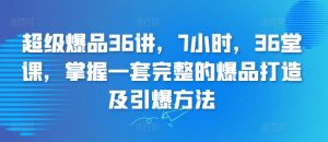 超级爆品36讲,7小时,36堂课,掌握一套完整的爆品打造及引爆方法-阳知网创资源库