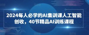 2024每人必学的AI集训课人工智能创收,40节精品AI训练课程-阳知网创资源库