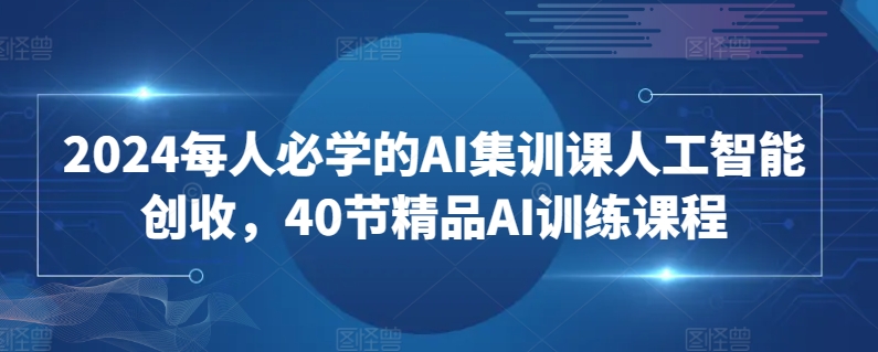 2024每人必学的AI集训课人工智能创收,40节精品AI训练课程-阳知网创资源库
