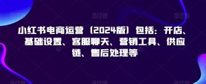 小红书电商运营(2024版)包括:开店、基础设置、客服聊天、营销工具、供应链、售后处理等-阳知网创资源库