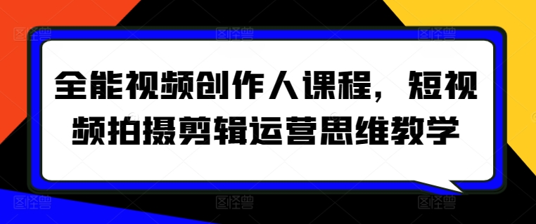 全能视频创作人课程,短视频拍摄剪辑运营思维教学-阳知网创资源库