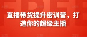 直播带货提升密训营，打造你的超级主播-阳知网创资源库