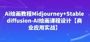 Ai绘画教程Midjourney+Stablediffusion-AI绘画课程设计【商业应用实战】-阳知网创资源库