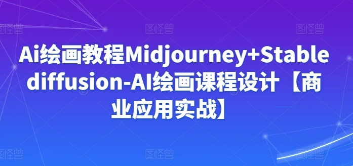 Ai绘画教程Midjourney+Stablediffusion-AI绘画课程设计【商业应用实战】-阳知网创资源库
