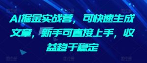 AI掘金实战营,可快速生成文章,新手可直接上手,收益趋于稳定-阳知网创资源库