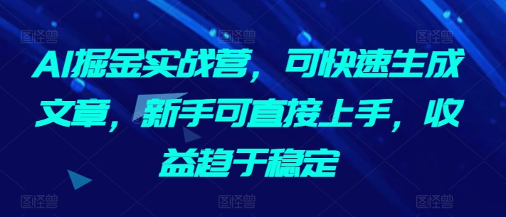 AI掘金实战营,可快速生成文章,新手可直接上手,收益趋于稳定-阳知网创资源库