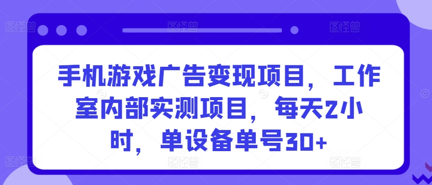 手机游戏广告变现项目,工作室内部实测项目,每天2小时,单设备单号30+【揭秘】-阳知网创资源库