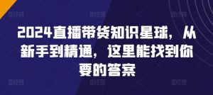 2024直播带货知识星球,从新手到精通,这里能找到你要的答案-阳知网创资源库