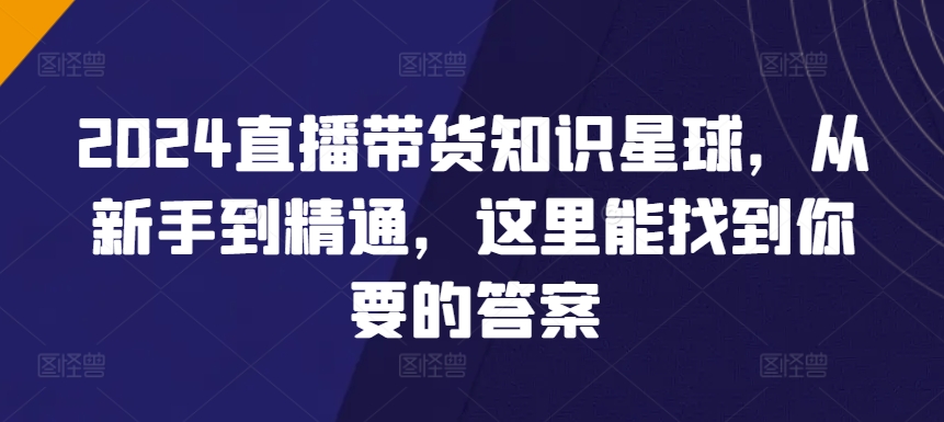 2024直播带货知识星球,从新手到精通,这里能找到你要的答案-阳知网创资源库