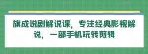 旗成说剧解说课,专注经典影视解说,一部手机玩转剪辑-阳知网创资源库