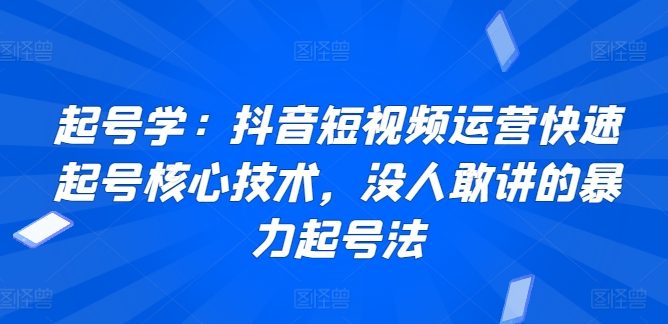 起号学:抖音短视频运营快速起号核心技术,没人敢讲的暴力起号法-阳知网创资源库