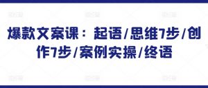 爆款文案课:起语/思维7步/创作7步/案例实操/终语-阳知网创资源库