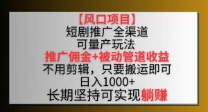 【风口项目】短剧推广全渠道最新双重收益玩法,推广佣金管道收益,不用剪辑,只要搬运即可【揭秘】-阳知网创资源库