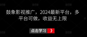 鼓象影视推广，2024最新平台，多平台可做，收益无上限【揭秘】-阳知网创资源库