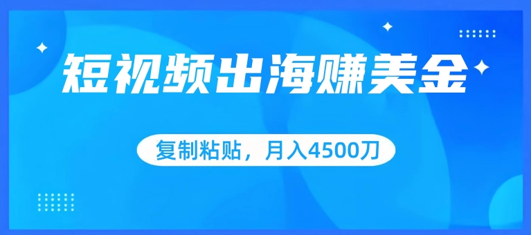 短视频出海赚美金,复制粘贴批量操作,小白轻松掌握,月入4500美刀【揭秘】-阳知网创资源库