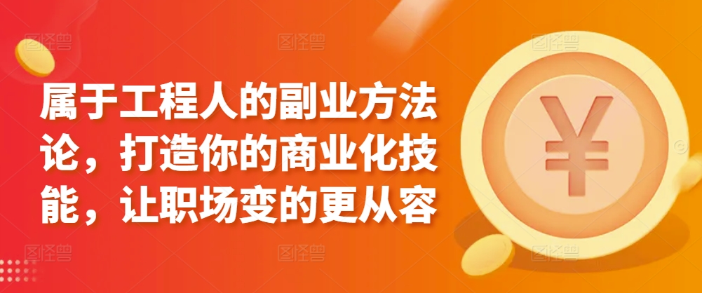 属于工程人的副业方法论，打造你的商业化技能，让职场变的更从容-阳知网创资源库