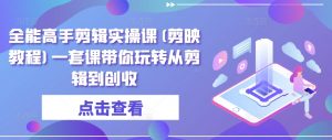 全能高手剪辑实操课(剪映教程)一套课带你玩转从剪辑到创收-阳知网创资源库