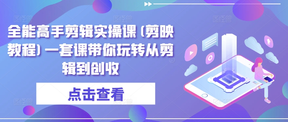 全能高手剪辑实操课(剪映教程)一套课带你玩转从剪辑到创收-阳知网创资源库