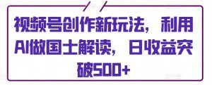 视频号创作新玩法,利用AI做国士解读,日收益突破500+【揭秘】-阳知网创资源库