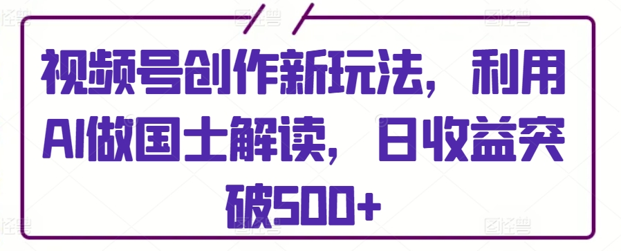 视频号创作新玩法,利用AI做国士解读,日收益突破500+【揭秘】-阳知网创资源库