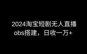 2024最新淘宝短剧无人直播，obs多窗口搭建，日收6000+【揭秘】-阳知网创资源库