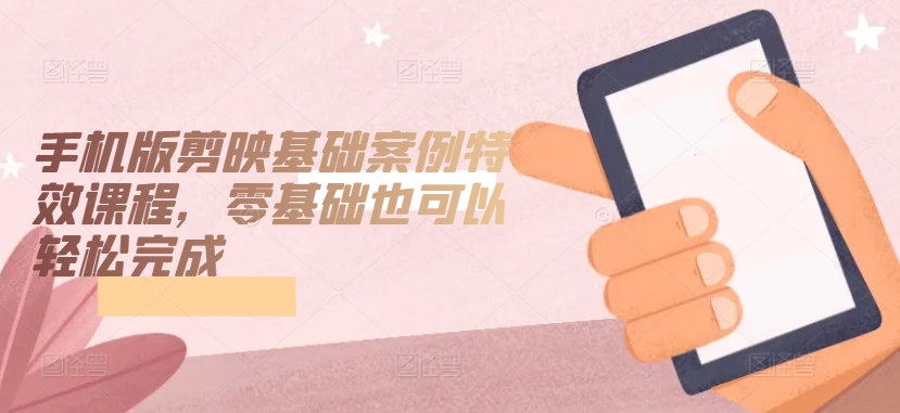 手机版剪映基础案例特效课程,零基础也可以轻松完成-阳知网创资源库