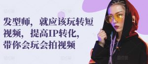 发型师,就应该玩转短视频,提高IP转化,带你会玩会拍视频-阳知网创资源库