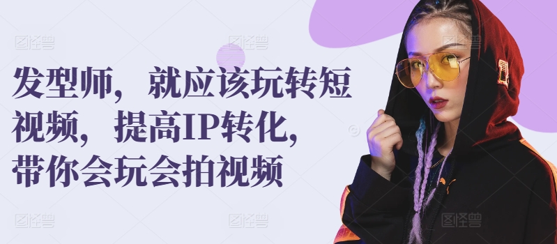 发型师,就应该玩转短视频,提高IP转化,带你会玩会拍视频-阳知网创资源库