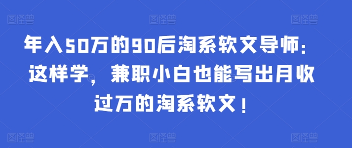 年入50万的90后淘系软文导师:这样学,兼职小白也能写出月收过万的淘系软文!-阳知网创资源库