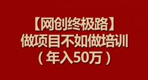 【网创终极路】做项目不如做项目培训，年入50万【揭秘】-阳知网创资源库